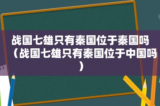 战国七雄只有秦国位于秦国吗（战国七雄只有秦国位于中国吗）