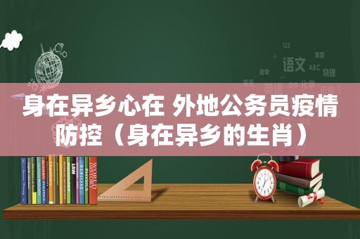 身在异乡心在 外地公务员疫情防控（身在异乡的生肖）