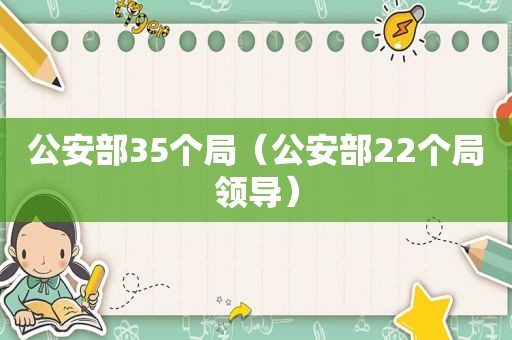 公安部35个局（公安部22个局领导）