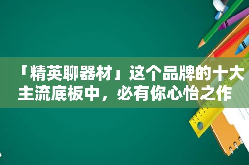 「精英聊器材」这个品牌的十大主流底板中，必有你心怡之作