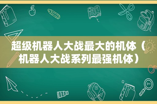 超级机器人大战最大的机体（机器人大战系列最强机体）