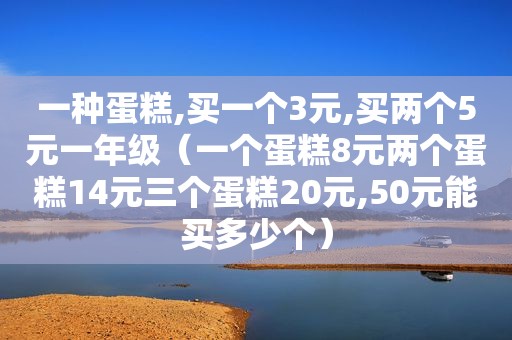 一种蛋糕,买一个3元,买两个5元一年级（一个蛋糕8元两个蛋糕14元三个蛋糕20元,50元能买多少个）