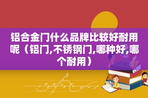 铝合金门什么品牌比较好耐用呢（铝门,不锈钢门,哪种好,哪个耐用）