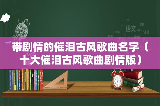 带剧情的催泪古风歌曲名字（十大催泪古风歌曲剧情版）