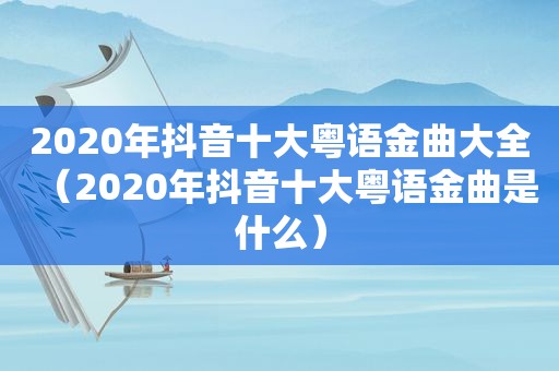 2020年抖音十大粤语金曲大全（2020年抖音十大粤语金曲是什么）