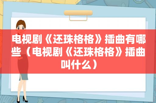 电视剧《还珠格格》插曲有哪些（电视剧《还珠格格》插曲叫什么）