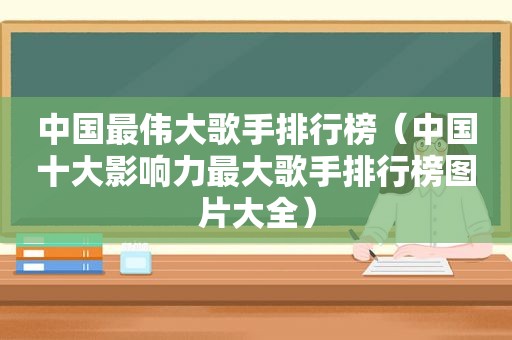 中国最伟大歌手排行榜（中国十大影响力最大歌手排行榜图片大全）