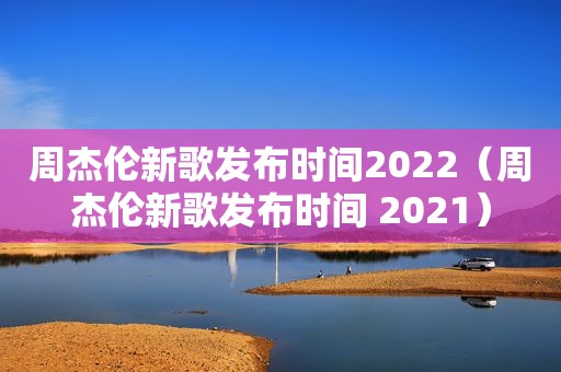 周杰伦新歌发布时间2022（周杰伦新歌发布时间 2021）