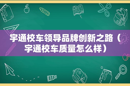 宇通校车领导品牌创新之路（宇通校车质量怎么样）