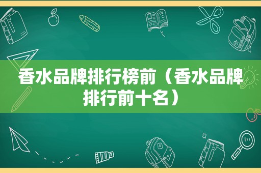 香水品牌排行榜前（香水品牌排行前十名）