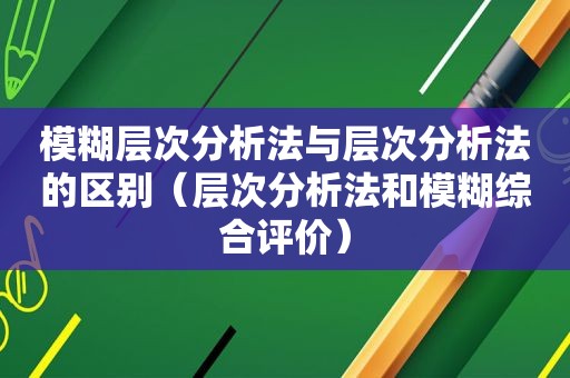 模糊层次分析法与层次分析法的区别（层次分析法和模糊综合评价）