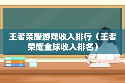 王者荣耀游戏收入排行（王者荣耀全球收入排名）