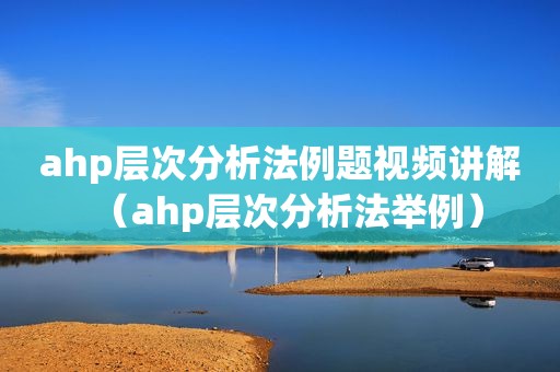 ahp层次分析法例题视频讲解（ahp层次分析法举例）