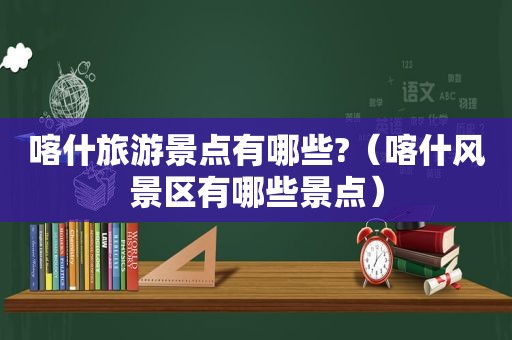 喀什旅游景点有哪些?（喀什风景区有哪些景点）