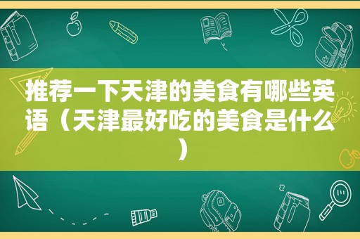 推荐一下天津的美食有哪些英语（天津最好吃的美食是什么）