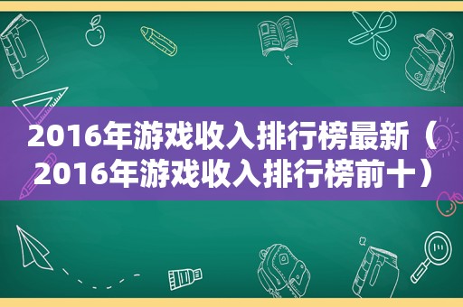 2016年游戏收入排行榜最新（2016年游戏收入排行榜前十）