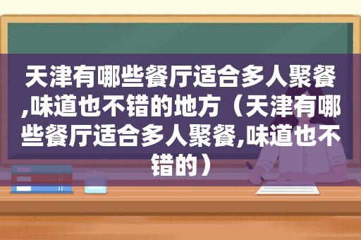 天津有哪些餐厅适合多人聚餐,味道也不错的地方（天津有哪些餐厅适合多人聚餐,味道也不错的）