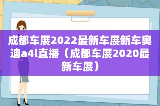 成都车展2022最新车展新车奥迪a4l直播（成都车展2020最新车展）