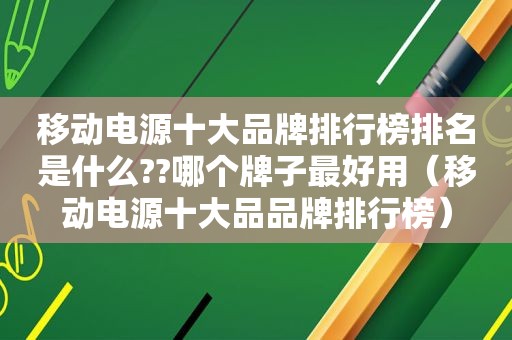 移动电源十大品牌排行榜排名是什么??哪个牌子最好用（移动电源十大品品牌排行榜）