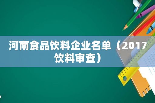 河南食品饮料企业名单（2017饮料审查）