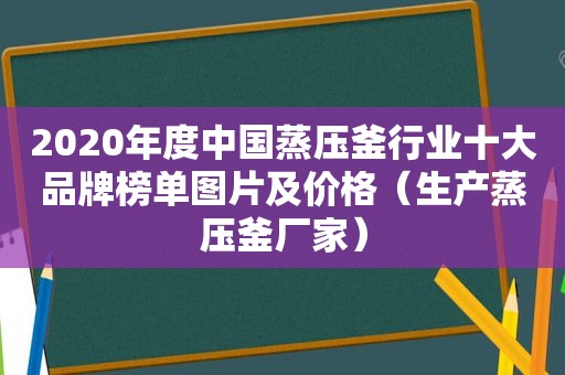 2020年度中国蒸压釜行业十大品牌榜单图片及价格（生产蒸压釜厂家）