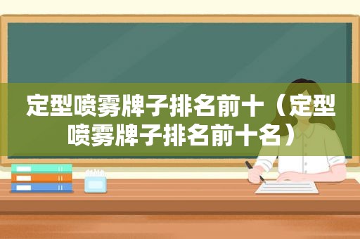 定型喷雾牌子排名前十（定型喷雾牌子排名前十名）