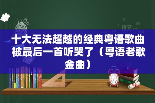 十大无法超越的经典粤语歌曲 被最后一首听哭了（粤语老歌金曲）