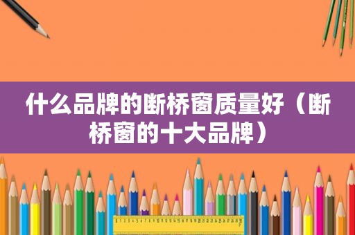 什么品牌的断桥窗质量好（断桥窗的十大品牌）