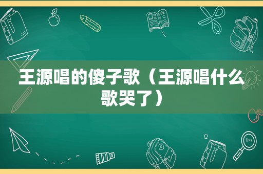 王源唱的傻子歌（王源唱什么歌哭了）