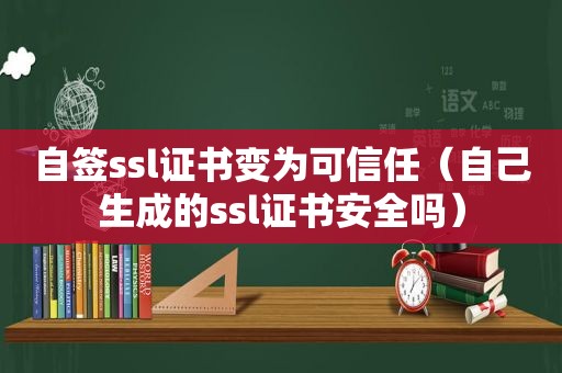 自签ssl证书变为可信任（自己生成的ssl证书安全吗）