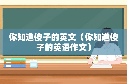 你知道傻子的英文（你知道傻子的英语作文）