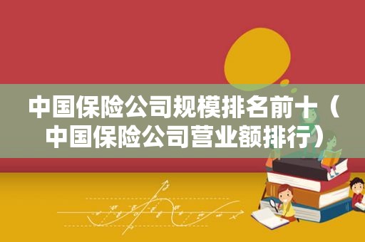 中国保险公司规模排名前十（中国保险公司营业额排行）