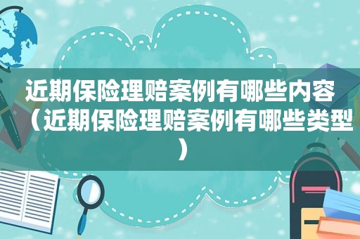 近期保险理赔案例有哪些内容（近期保险理赔案例有哪些类型）