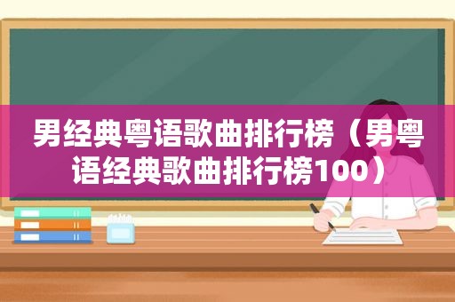 男经典粤语歌曲排行榜（男粤语经典歌曲排行榜100）