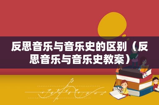 反思音乐与音乐史的区别（反思音乐与音乐史教案）