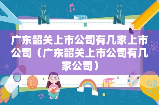 广东韶关上市公司有几家上市公司（广东韶关上市公司有几家公司）