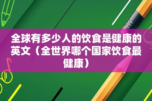 全球有多少人的饮食是健康的英文（全世界哪个国家饮食最健康）