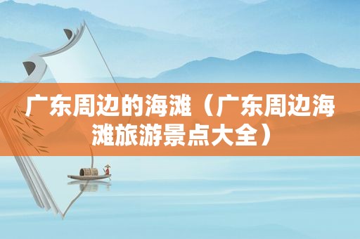 广东周边的海滩（广东周边海滩旅游景点大全）