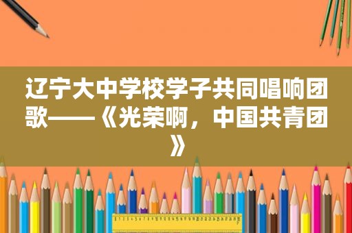 辽宁大中学校学子共同唱响团歌——《光荣啊，中国共青团》