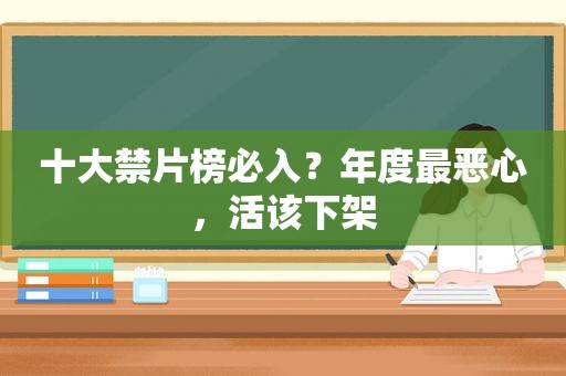 十大禁片榜必入？年度最恶心，活该下架