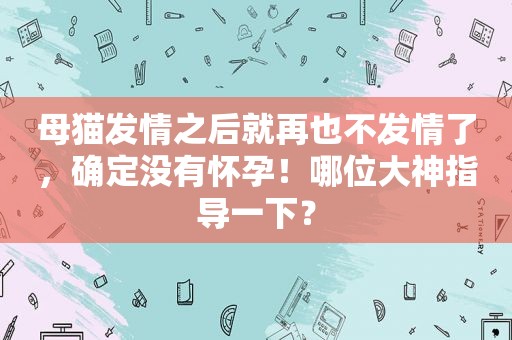 母猫 *** 之后就再也不 *** 了，确定没有怀孕！哪位大神指导一下？