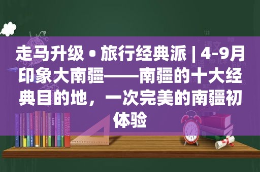 走马升级 • 旅行经典派 | 4-9月印象大南疆——南疆的十大经典目的地，一次完美的南疆初体验