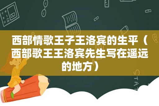 西部情歌王子王洛宾的生平（西部歌王王洛宾先生写在遥远的地方）