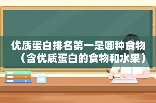 优质蛋白排名第一是哪种食物（含优质蛋白的食物和水果）