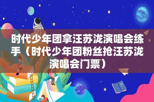 时代少年团拿汪苏泷演唱会练手（时代少年团粉丝抢汪苏泷演唱会门票）