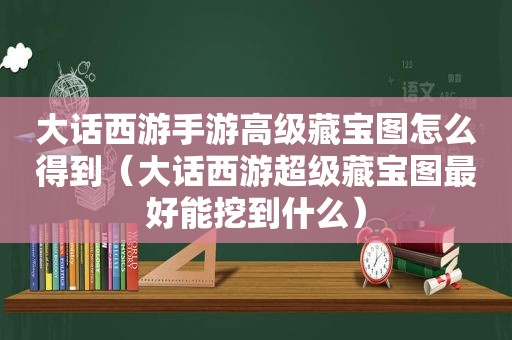 大话西游手游高级藏宝图怎么得到（大话西游超级藏宝图最好能挖到什么）