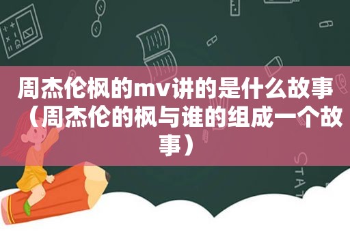 周杰伦枫的mv讲的是什么故事（周杰伦的枫与谁的组成一个故事）