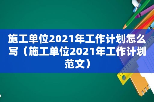 施工单位2021年工作计划怎么写（施工单位2021年工作计划范文）