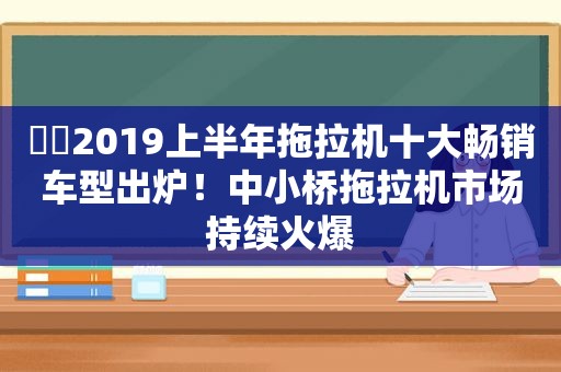 ​​2019上半年拖拉机十大畅销车型出炉！中小桥拖拉机市场持续火爆