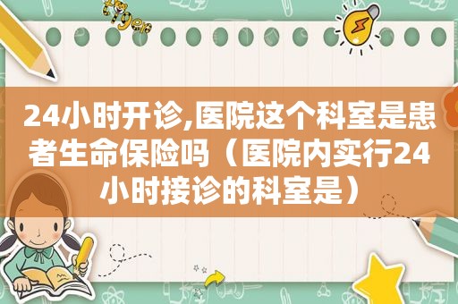 24小时开诊,医院这个科室是患者生命保险吗（医院内实行24小时接诊的科室是）